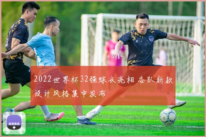 2022世界杯32强球衣亮相 各队新款设计风格集中发布