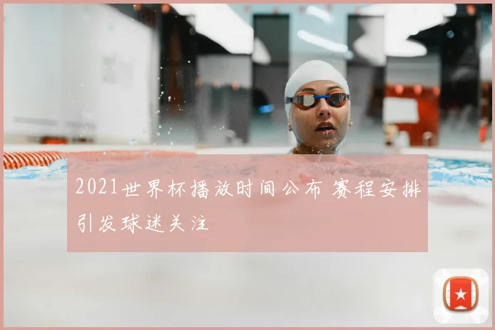 2021世界杯播放时间公布 赛程安排引发球迷关注