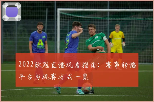 2022欧冠直播观看指南：赛事转播平台与观赛方式一览