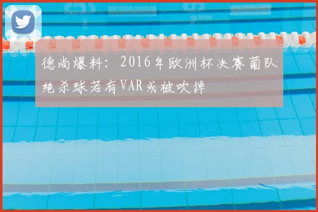 德尚爆料：2016年欧洲杯决赛葡队绝杀球若有VAR或被吹掉