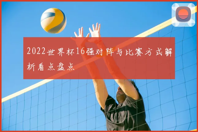 2022世界杯16强对阵与比赛方式解析看点盘点