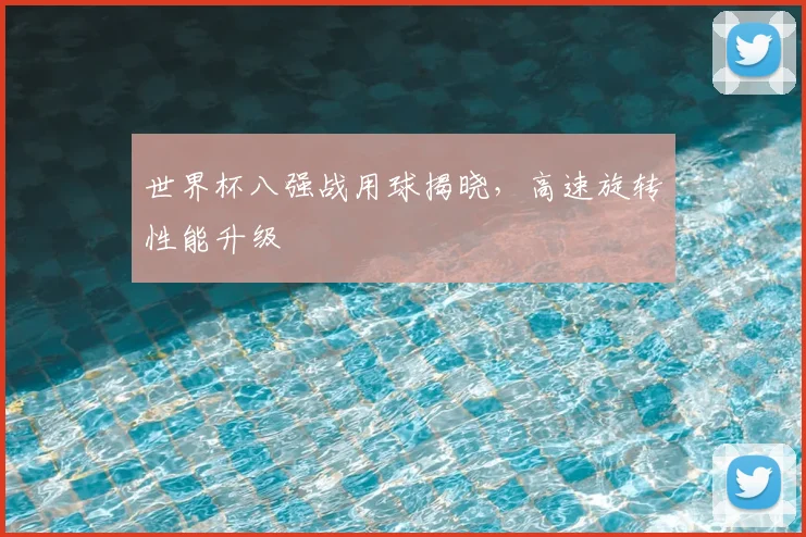 世界杯八强战用球揭晓,高速旋转性能升级