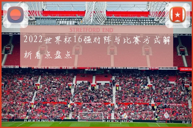 2022世界杯16强对阵与比赛方式解析看点盘点