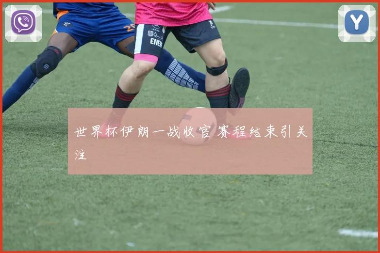 世界杯伊朗一战收官 赛程结束引关注