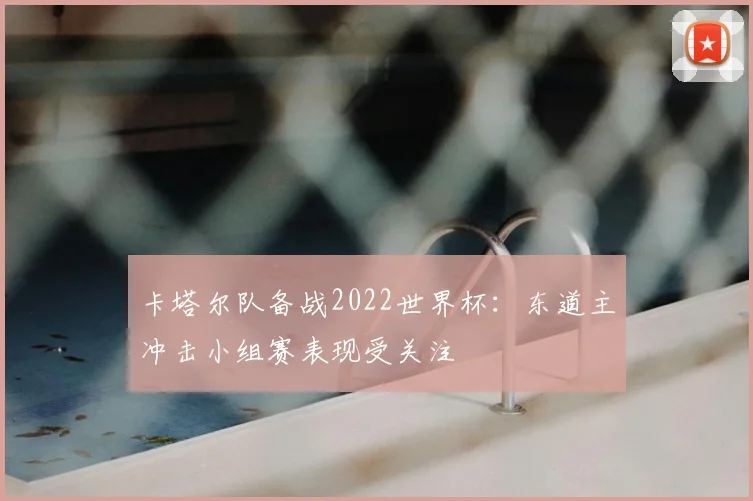 卡塔尔队备战2022世界杯：东道主冲击小组赛表现受关注