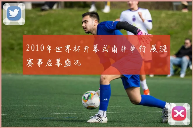 2010年世界杯开幕式南非举行 展现赛事启幕盛况