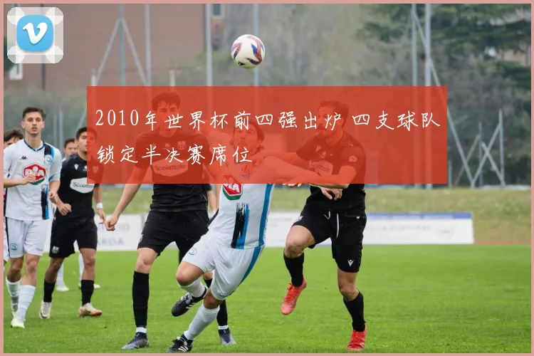 2010年世界杯前四强出炉 四支球队锁定半决赛席位