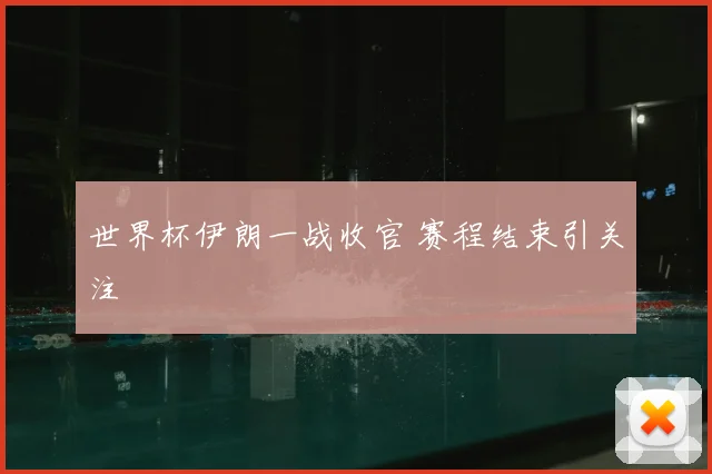 世界杯伊朗一战收官 赛程结束引关注